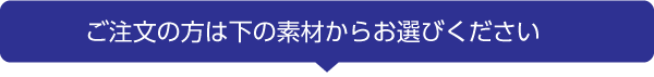 ご注文の方は下の素材からお選びください